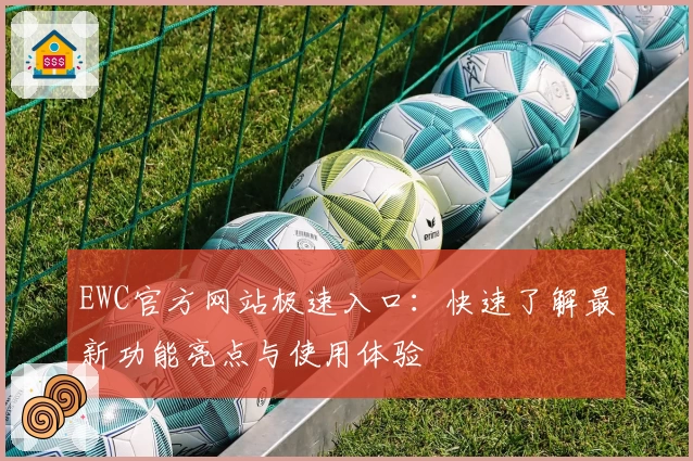 EWC官方网站极速入口:快速了解最新功能亮点与使用体验