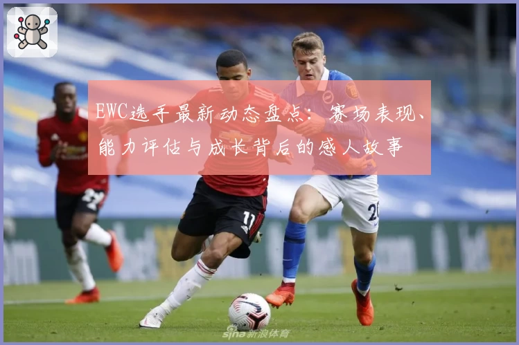 EWC选手最新动态盘点：赛场表现、能力评估与成长背后的感人故事