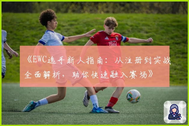 《EWC选手新人指南：从注册到实战全面解析，助你快速融入赛场》