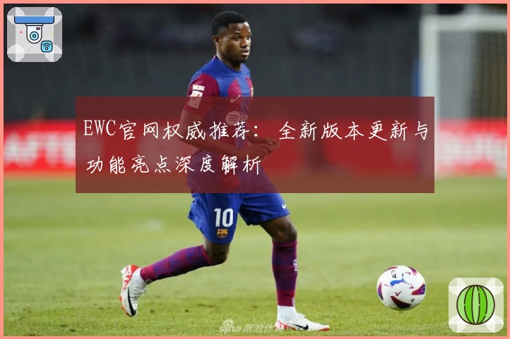 EWC官网权威推荐：全新版本更新与功能亮点深度解析