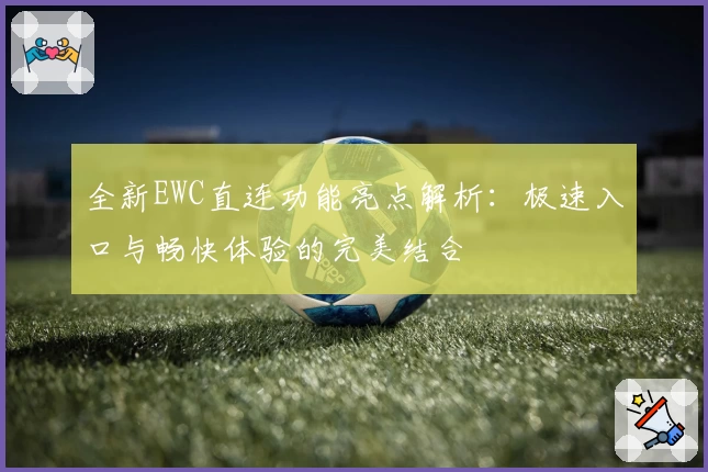 全新EWC直连功能亮点解析：极速入口与畅快体验的完美结合