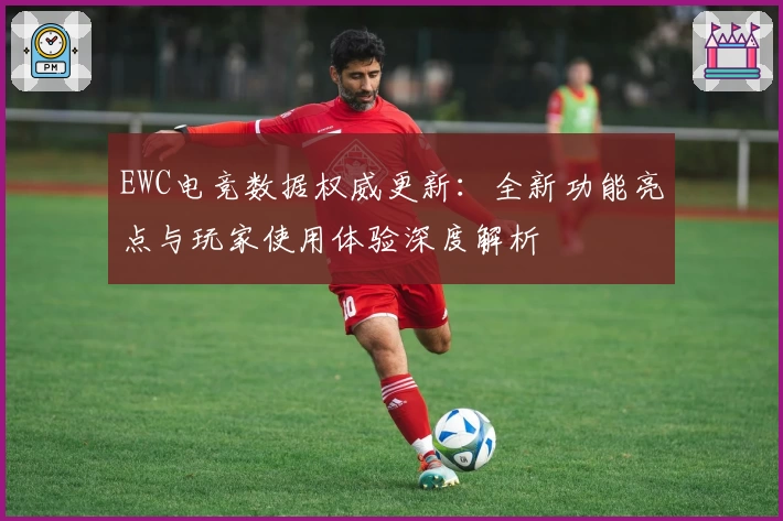 EWC电竞数据权威更新:全新功能亮点与玩家使用体验深度解析