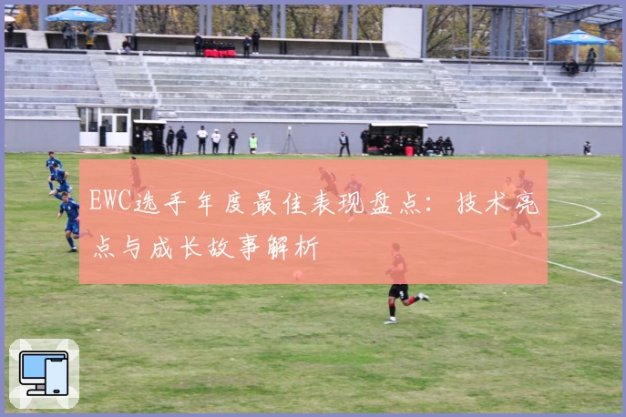EWC选手年度最佳表现盘点：技术亮点与成长故事解析