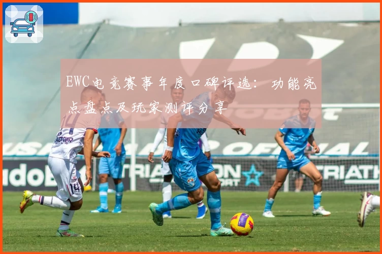 EWC电竞赛事年度口碑评选：功能亮点盘点及玩家测评分享