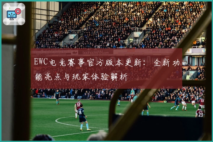 EWC电竞赛事官方版本更新：全新功能亮点与玩家体验解析