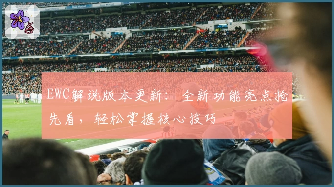 EWC解说版本更新：全新功能亮点抢先看，轻松掌握核心技巧
