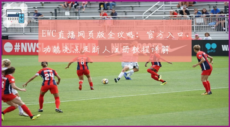 EWC直播网页版全攻略：官方入口、功能亮点及新人注册教程详解