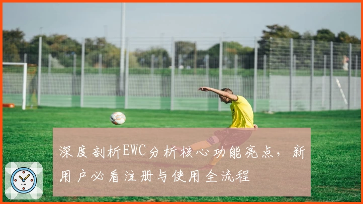 深度剖析EWC分析核心功能亮点，新用户必看注册与使用全流程
