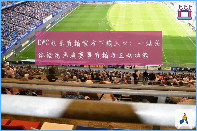 EWC电竞直播官方下载入口：一站式体验高画质赛事直播与互动功能