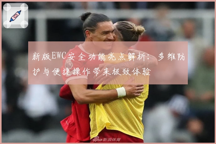 新版EWC安全功能亮点解析：多维防护与便捷操作带来极致体验