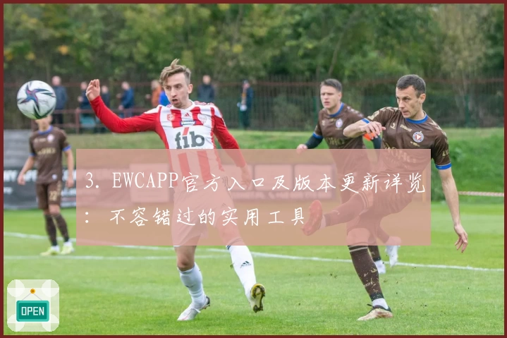 3. EWCAPP官方入口及版本更新详览：不容错过的实用工具