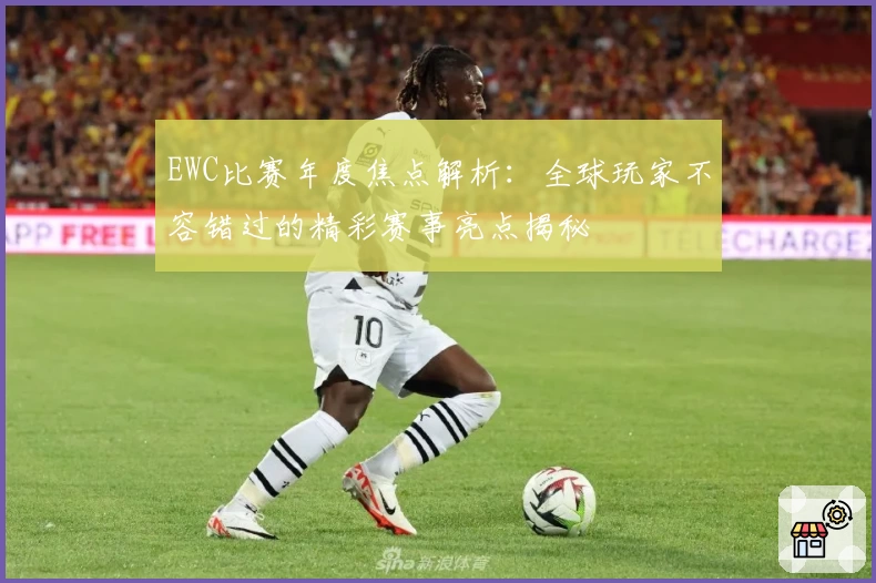 EWC比赛年度焦点解析：全球玩家不容错过的精彩赛事亮点揭秘
