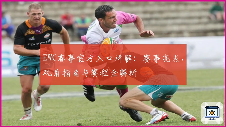 EWC赛事官方入口详解：赛事亮点、观看指南与赛程全解析
