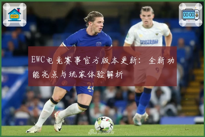 EWC电竞赛事官方版本更新：全新功能亮点与玩家体验解析