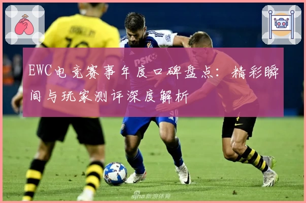 EWC电竞赛事年度口碑盘点：精彩瞬间与玩家测评深度解析