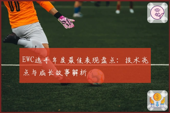 EWC选手年度最佳表现盘点:技术亮点与成长故事解析