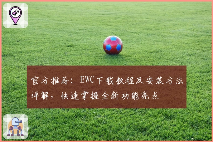 官方推荐:EWC下载教程及安装方法详解,快速掌握全新功能亮点