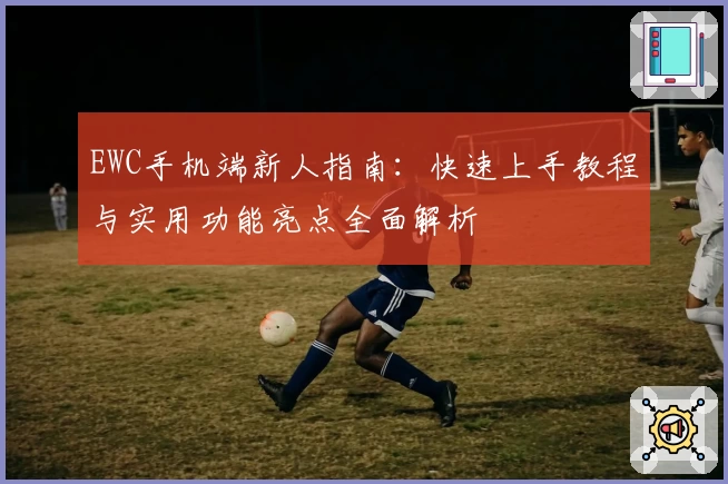 EWC手机端新人指南：快速上手教程与实用功能亮点全面解析